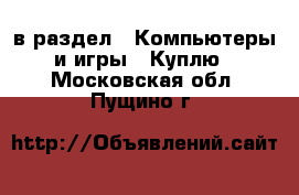  в раздел : Компьютеры и игры » Куплю . Московская обл.,Пущино г.